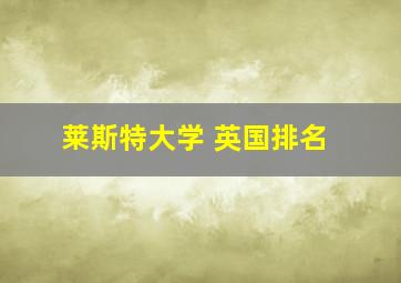 莱斯特大学 英国排名